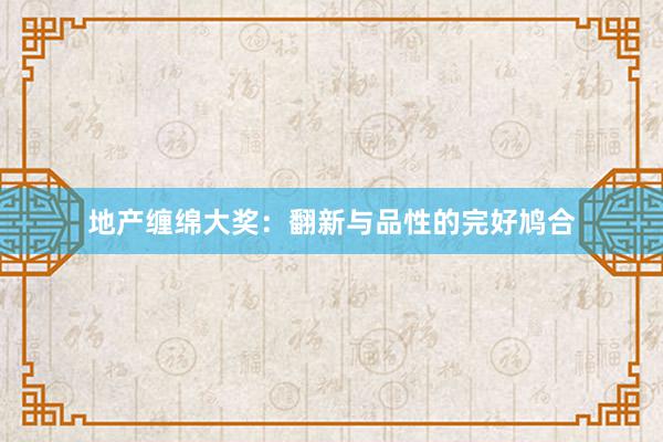 地产缠绵大奖：翻新与品性的完好鸠合