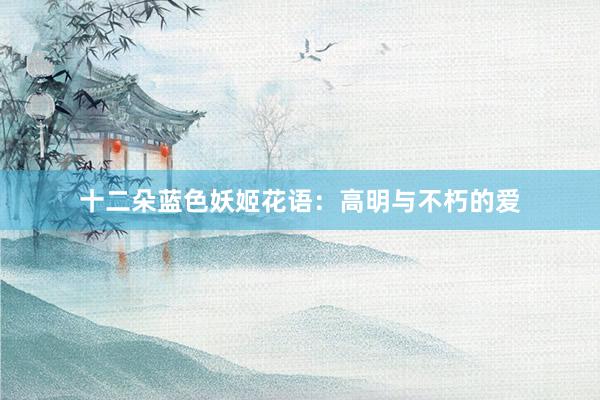 十二朵蓝色妖姬花语：高明与不朽的爱