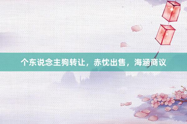 个东说念主狗转让，赤忱出售，海涵商议