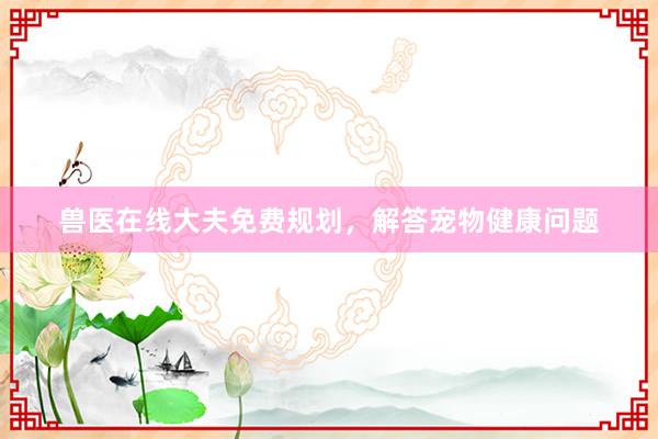 兽医在线大夫免费规划，解答宠物健康问题