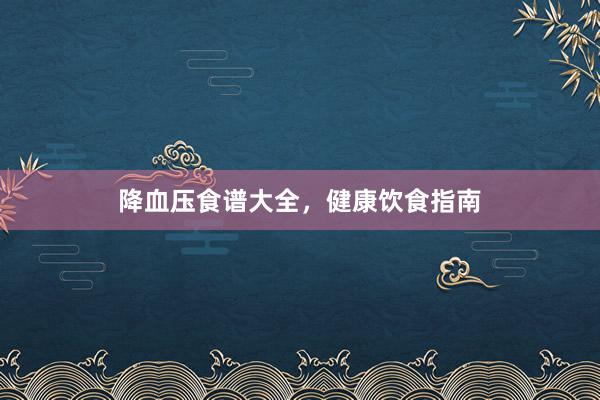 降血压食谱大全，健康饮食指南