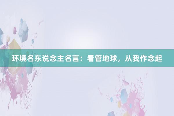 环境名东说念主名言：看管地球，从我作念起